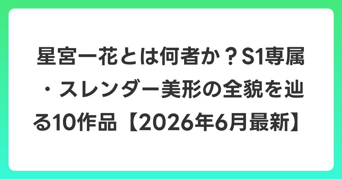 星宮一花とは何者か?S1専属・スレンダー美形の全貌を辿る10作品【2026年7月最新】