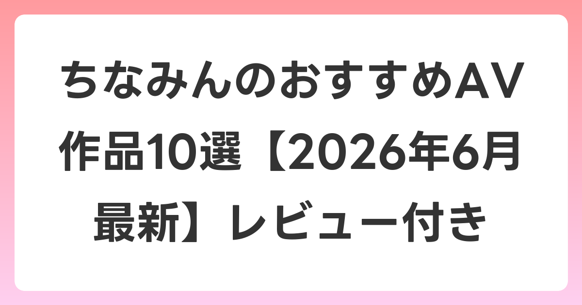 ちなみんのおすすめAV作品10選【2026年7月最新】レビュー付き
