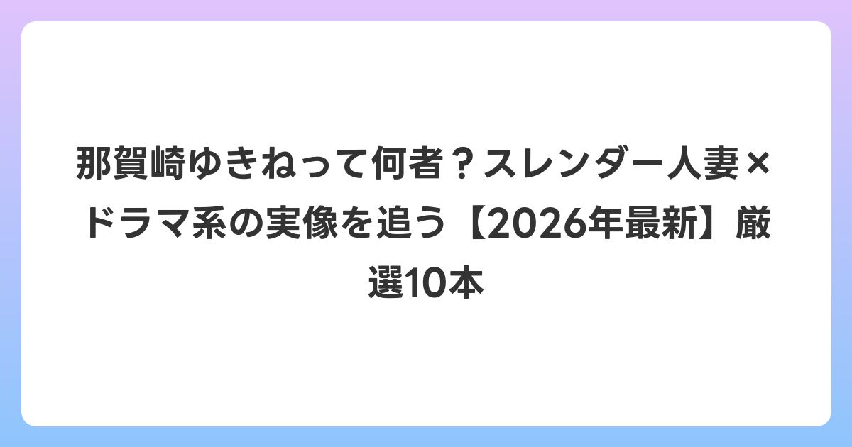 那賀崎ゆきねって何者？スレンダー人妻×ドラマ系の実像を追う【2026年6月最新】厳選10本