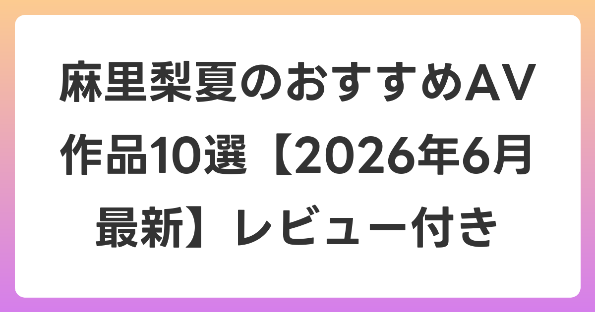 麻里梨夏のおすすめAV作品10選【2026年7月最新】レビュー付き