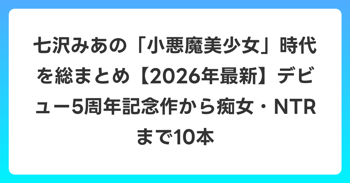 七沢みあの「小悪魔美少女」時代を総まとめ【2026年6月最新】デビュー5周年記念作から痴女・NTRまで10本