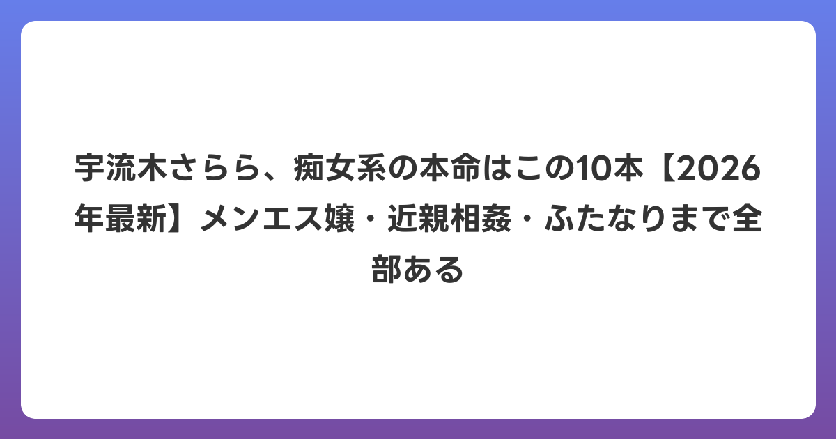 宇流木さらら、痴女系の本命はこの10本【2026年6月最新】メンエス嬢・近親相姦・ふたなりまで全部ある