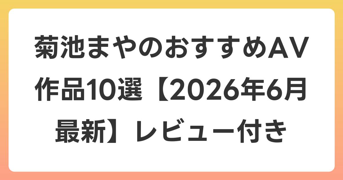 菊池まやのおすすめAV作品10選【2026年7月最新】レビュー付き
