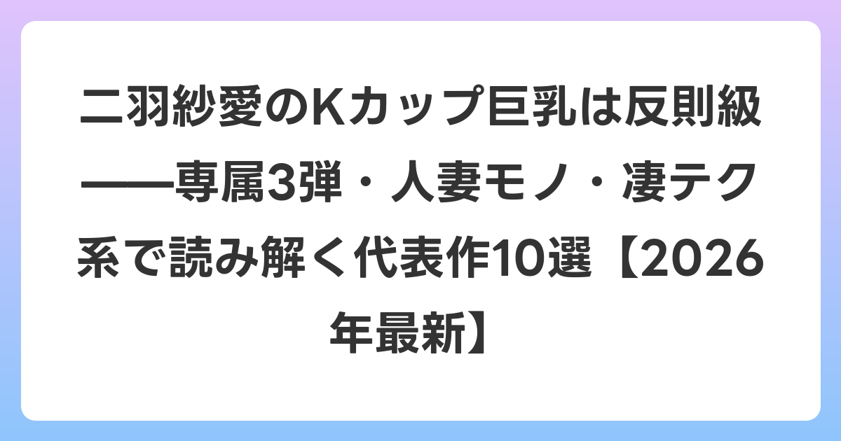二羽紗愛のKカップ巨乳は反則級——専属3弾・人妻モノ・凄テク系で読み解く代表作10選【2026年6月最新】