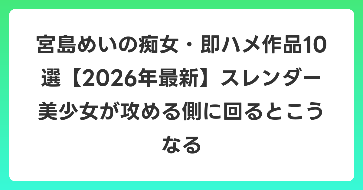 宮島めいの痴女・即ハメ作品10選【2026年6月最新】スレンダー美少女が攻める側に回るとこうなる