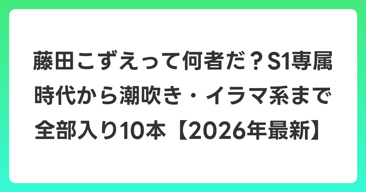 藤田こずえって何者だ？S1専属時代から潮吹き・イラマ系まで全部入り10本【2026年6月最新】