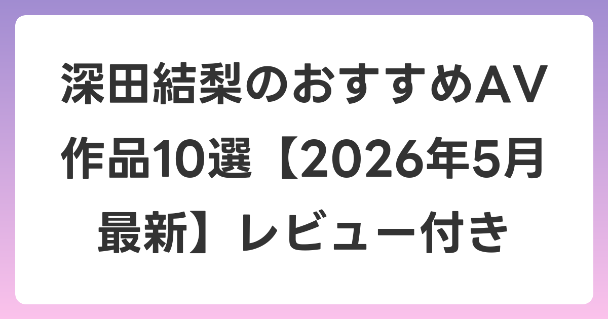 深田結梨のおすすめAV作品10選【2026年6月最新】レビュー付き