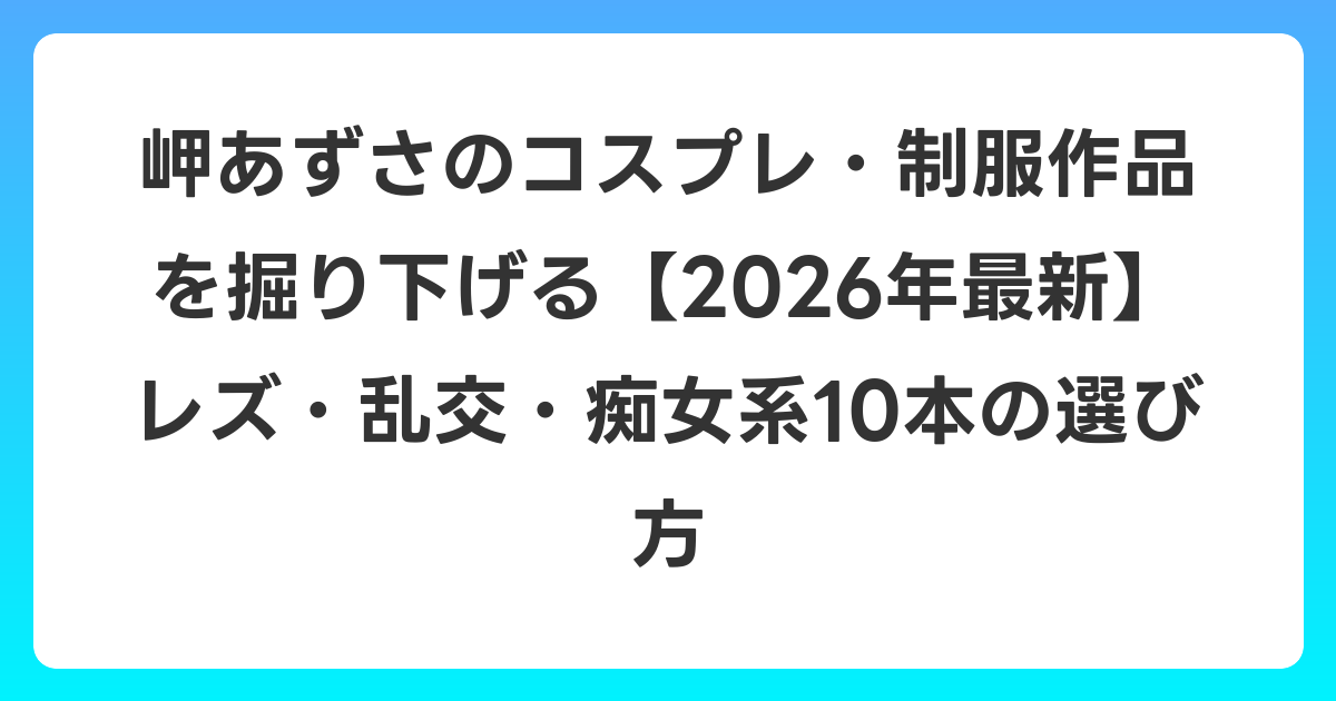 岬あずさのコスプレ・制服作品を掘り下げる【2026年6月最新】レズ・乱交・痴女系10本の選び方