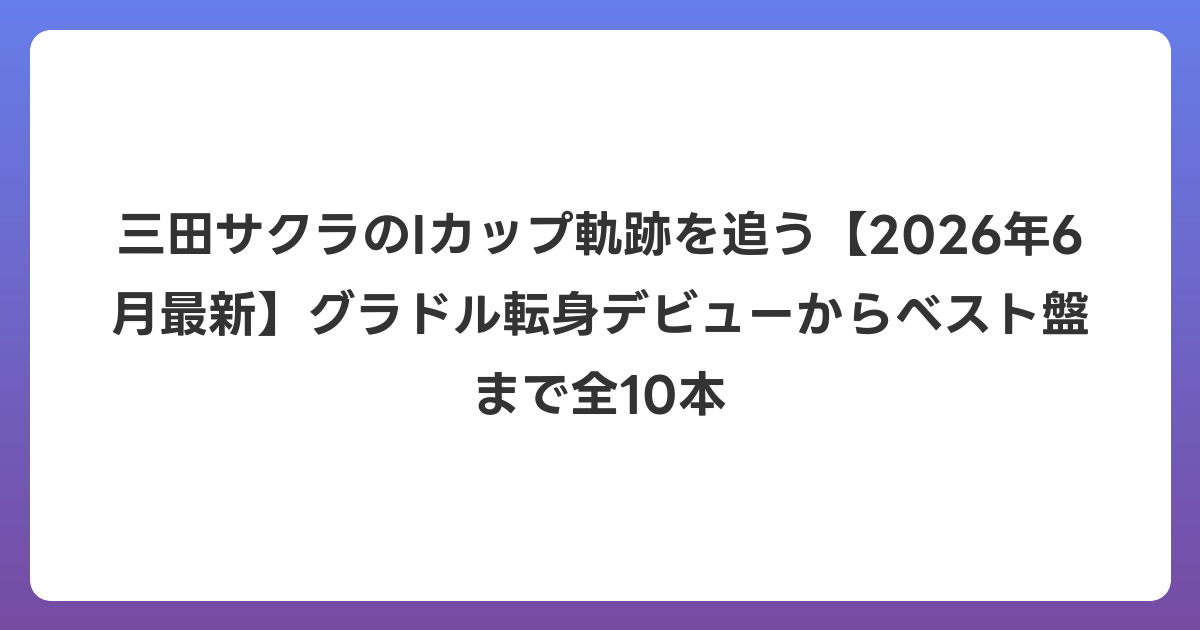 三田サクラのIカップ軌跡を追う【2026年7月最新】グラドル転身デビューからベスト盤まで全10本