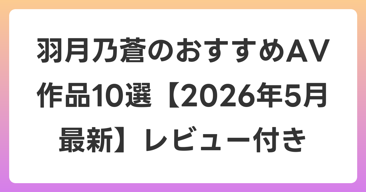 羽月乃蒼のおすすめAV作品10選【2026年6月最新】レビュー付き