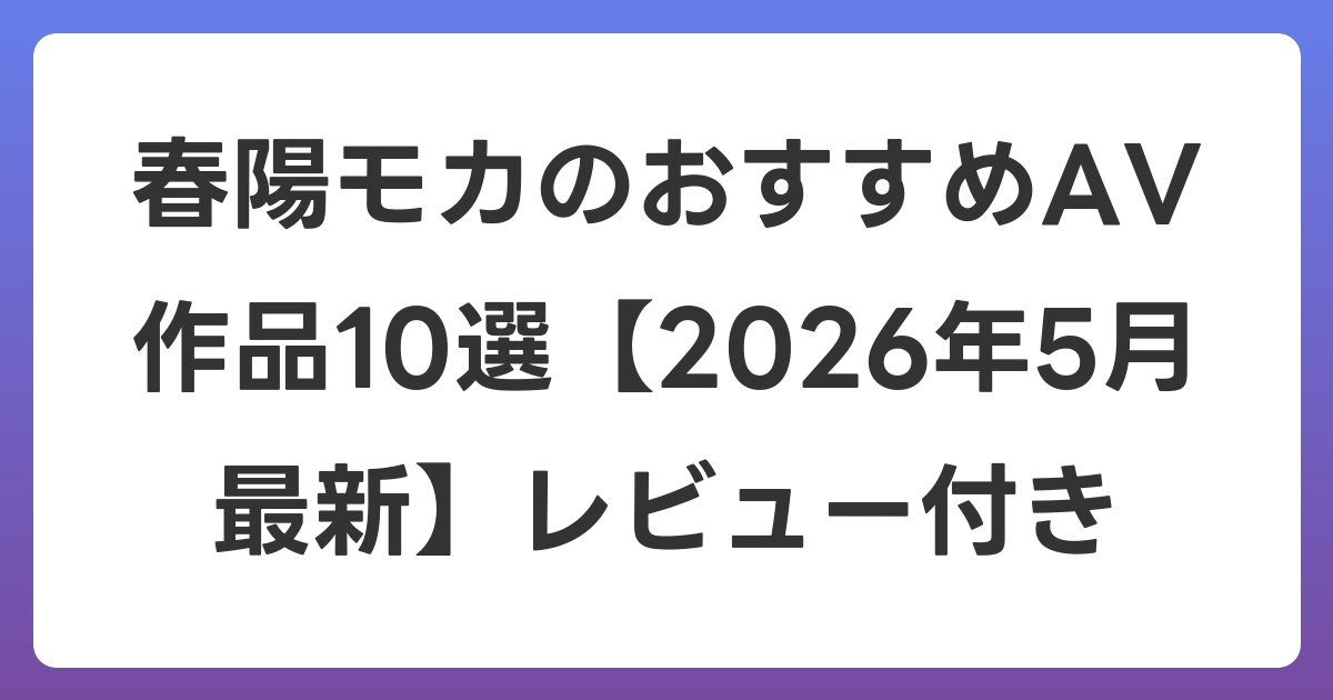 春陽モカのおすすめAV作品10選【2026年6月最新】レビュー付き