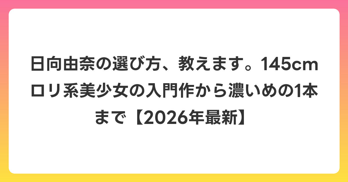 日向由奈の選び方、教えます。145cmロリ系美少女の入門作から濃いめの1本まで【2026年7月最新】