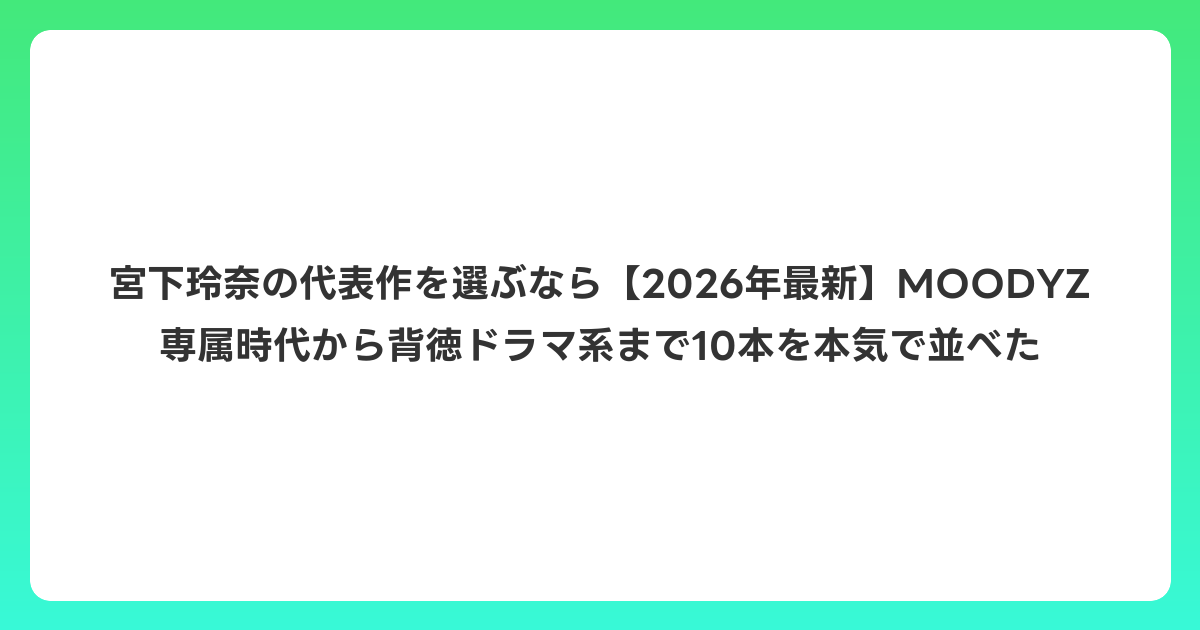 宮下玲奈の代表作を選ぶなら【2026年6月最新】MOODYZ専属時代から背徳ドラマ系まで10本を本気で並べた
