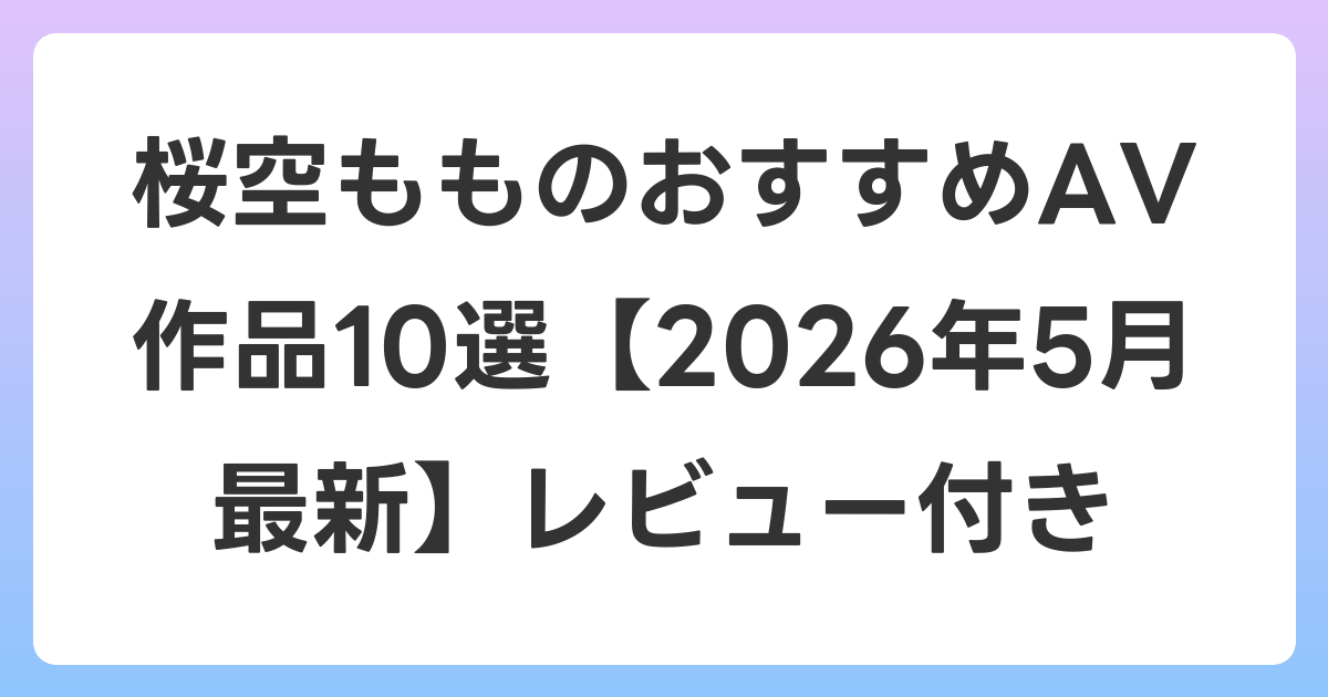 桜空もものおすすめAV作品10選【2026年6月最新】レビュー付き