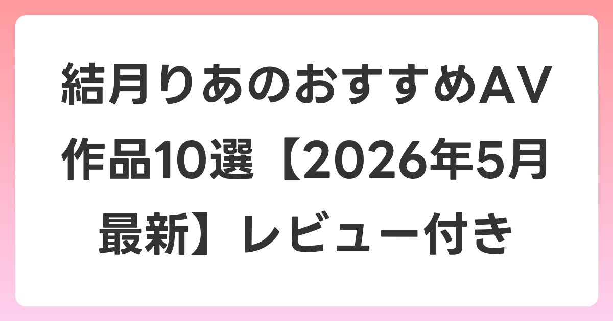 結月りあのおすすめAV作品10選【2026年6月最新】レビュー付き