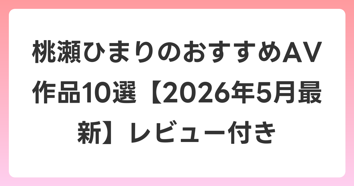 桃瀬ひまりのおすすめAV作品10選【2026年5月最新】レビュー付き