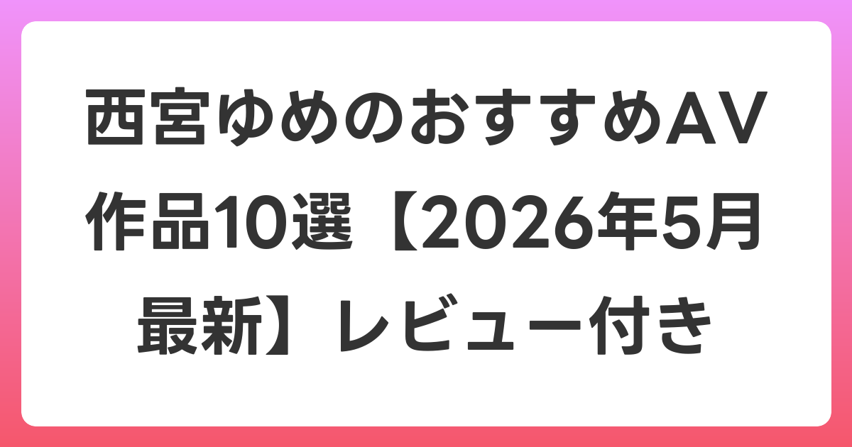 西宮ゆめのおすすめAV作品10選【2026年6月最新】レビュー付き