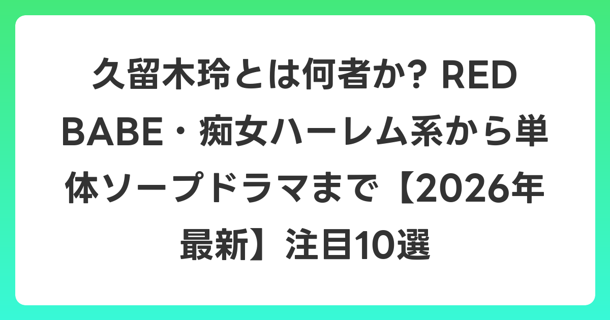 久留木玲とは何者か? RED BABE・痴女ハーレム系から単体ソープドラマまで【2026年6月最新】注目10選