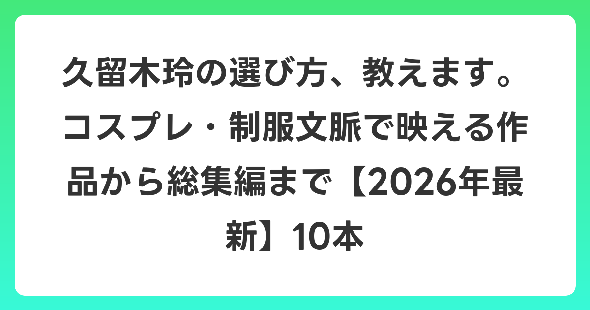 久留木玲の選び方、教えます。コスプレ・制服文脈で映える作品から総集編まで【2026年6月最新】10本