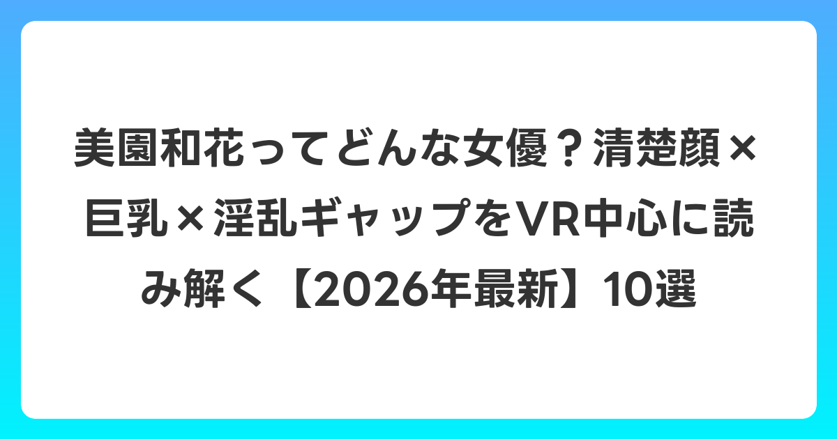 美園和花ってどんな女優？清楚顔×巨乳×淫乱ギャップをVR中心に読み解く【2026年6月最新】10選