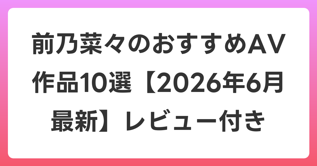 前乃菜々のおすすめAV作品10選【2026年7月最新】レビュー付き