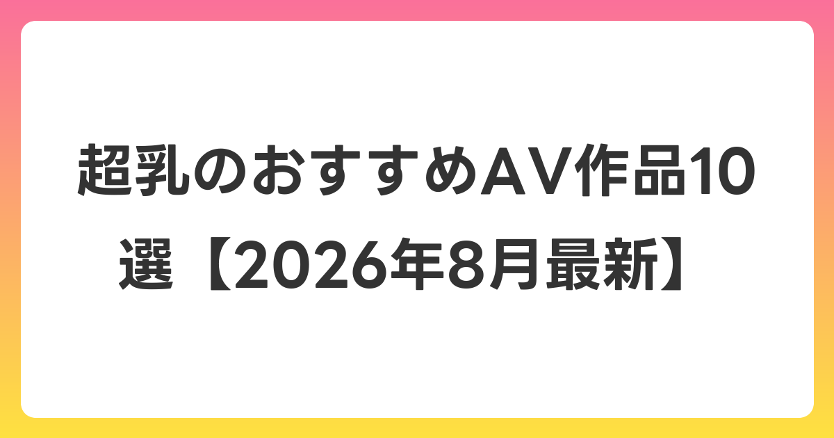 超乳のおすすめAV作品10選【2026年8月最新】