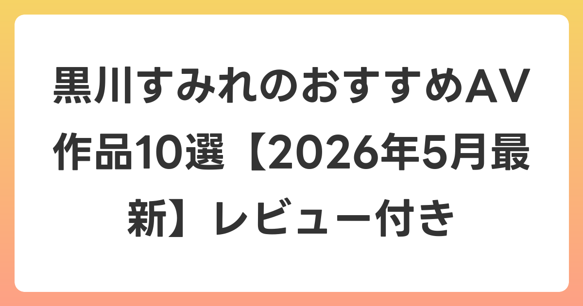 黒川すみれのおすすめAV作品10選【2026年6月最新】レビュー付き