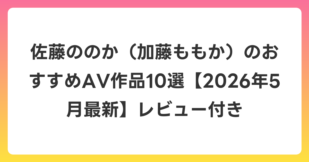 佐藤ののか（加藤ももか）のおすすめAV作品10選【2026年6月最新】レビュー付き