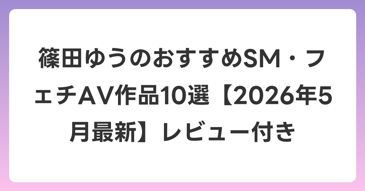 篠田ゆうのおすすめSM・フェチAV作品10選【2026年6月最新】レビュー付き