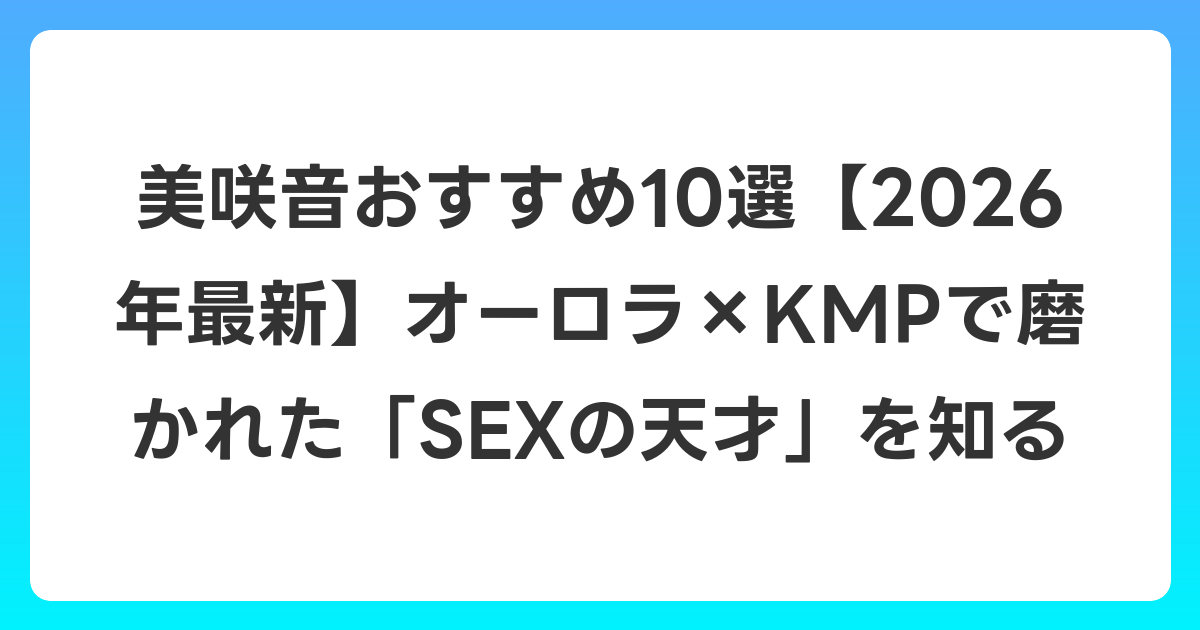 美咲音おすすめ10選【2026年6月最新】オーロラ×KMPで磨かれた「SEXの天才」を知る