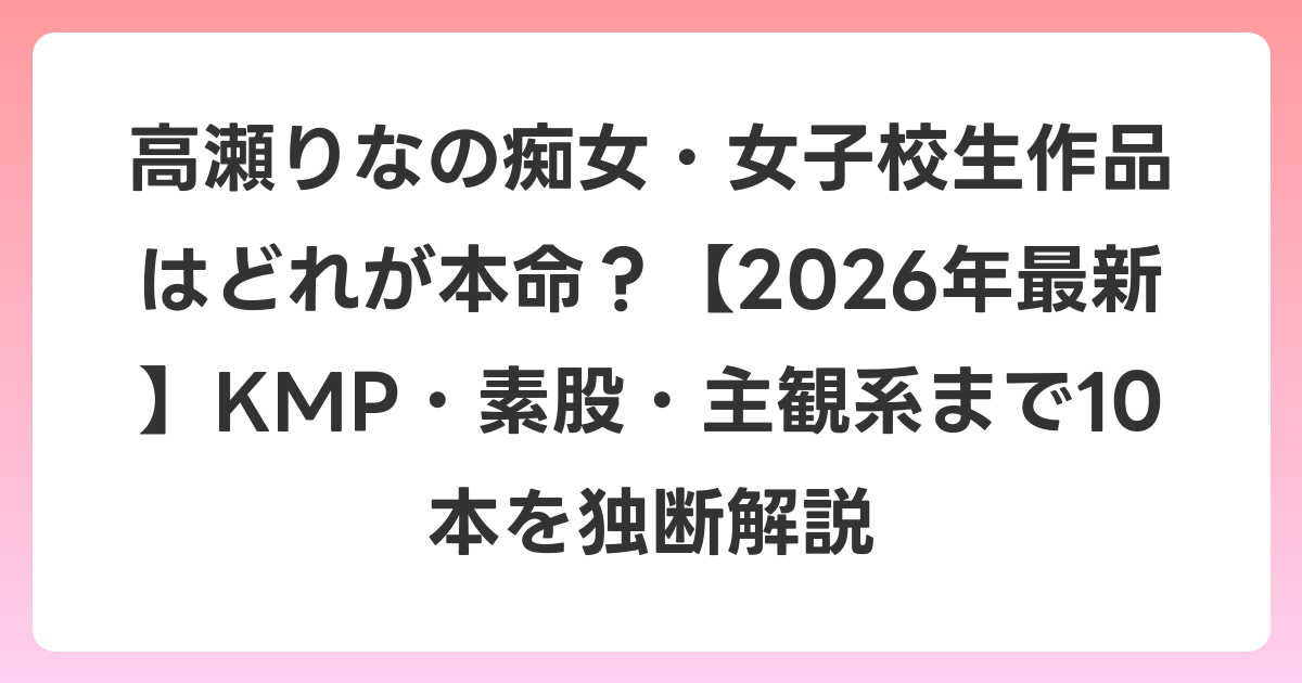 高瀬りなの痴女・女子校生作品はどれが本命？【2026年6月最新】KMP・素股・主観系まで10本を独断解説