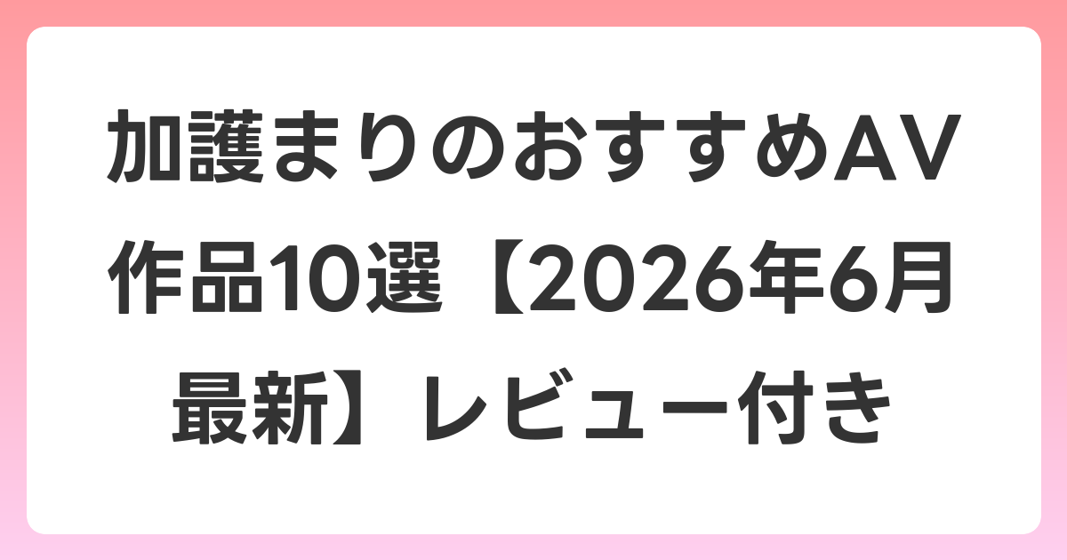 加護まりのおすすめAV作品10選【2026年7月最新】レビュー付き