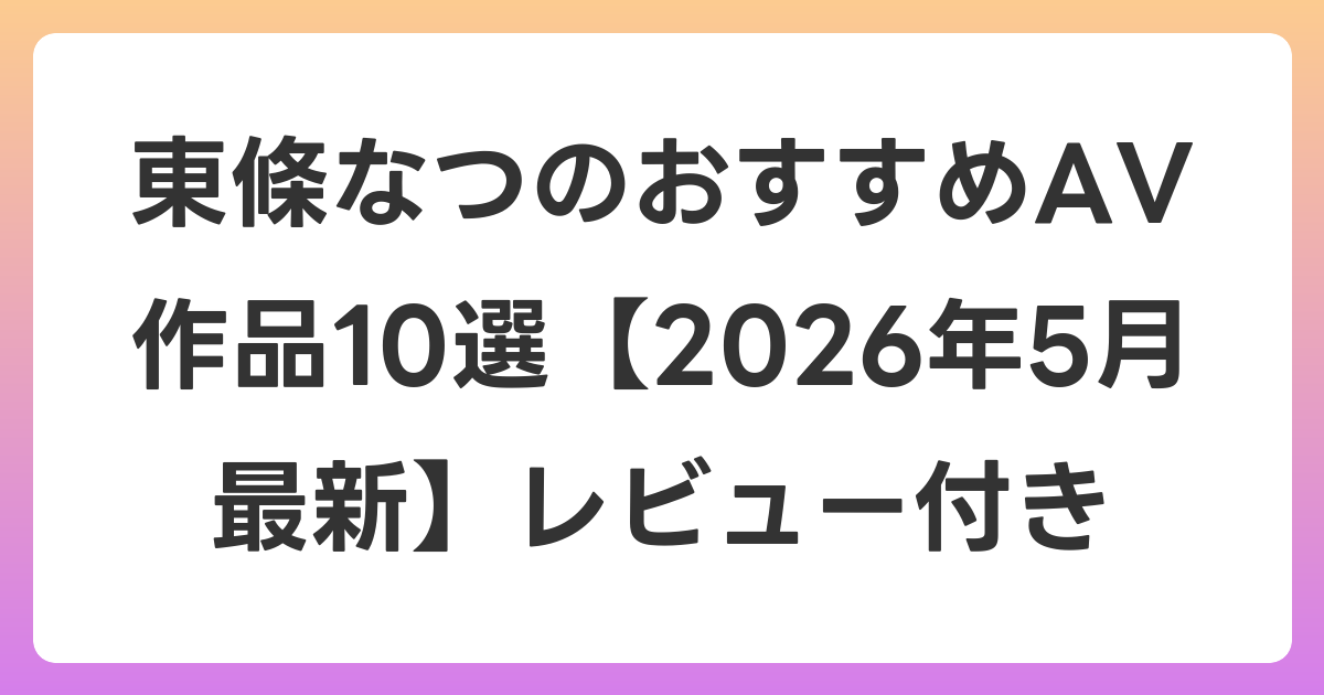 東條なつのおすすめAV作品10選【2026年6月最新】レビュー付き