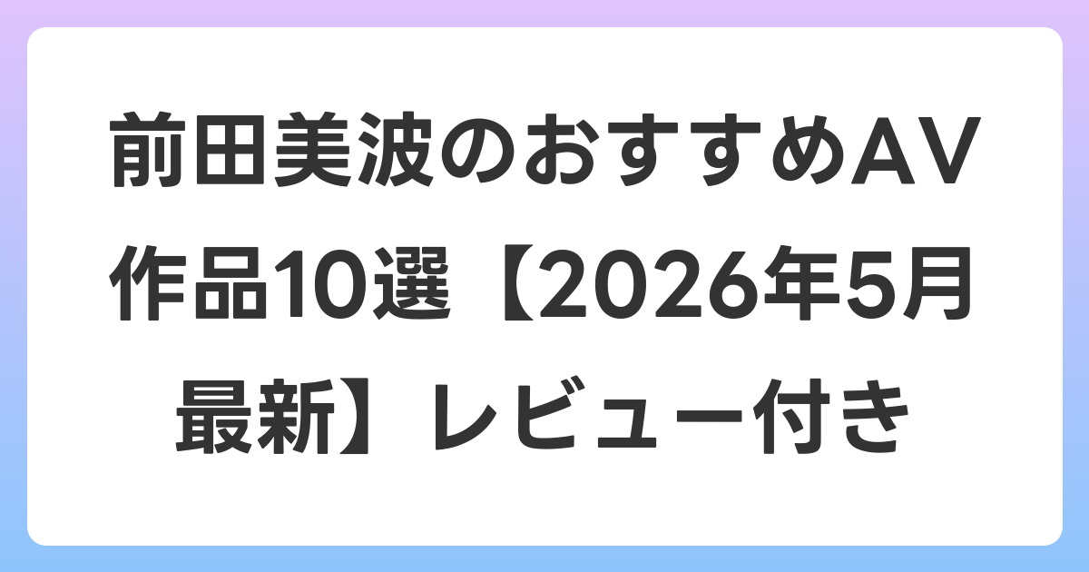 前田美波のおすすめAV作品10選【2026年6月最新】レビュー付き