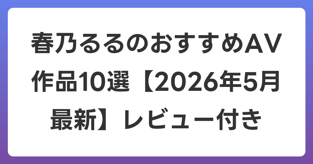 春乃るるのおすすめAV作品10選【2026年6月最新】レビュー付き