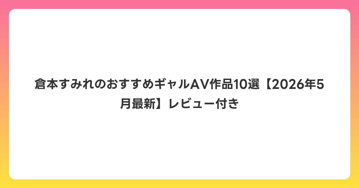 倉本すみれのおすすめギャルAV作品10選【2026年6月最新】レビュー付き
