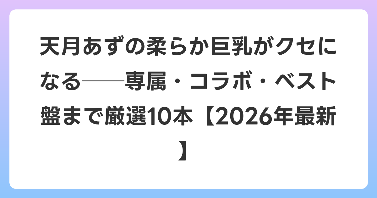天月あずの柔らか巨乳がクセになる──専属・コラボ・ベスト盤まで厳選10本【2026年6月最新】