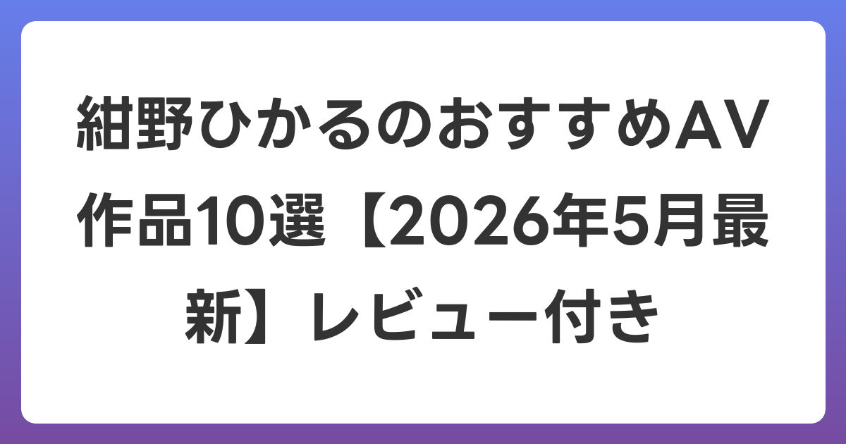 紺野ひかるのおすすめAV作品10選【2026年6月最新】レビュー付き
