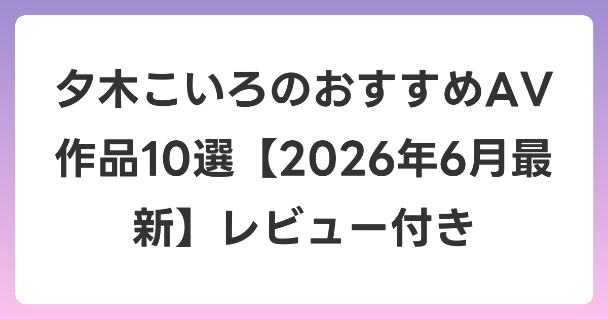 夕木こいろのおすすめAV作品10選【2026年7月最新】レビュー付き