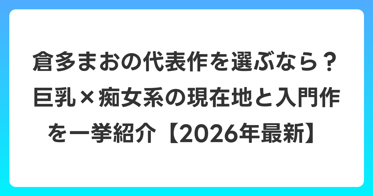 倉多まおの代表作を選ぶなら？巨乳×痴女系の現在地と入門作を一挙紹介【2026年6月最新】