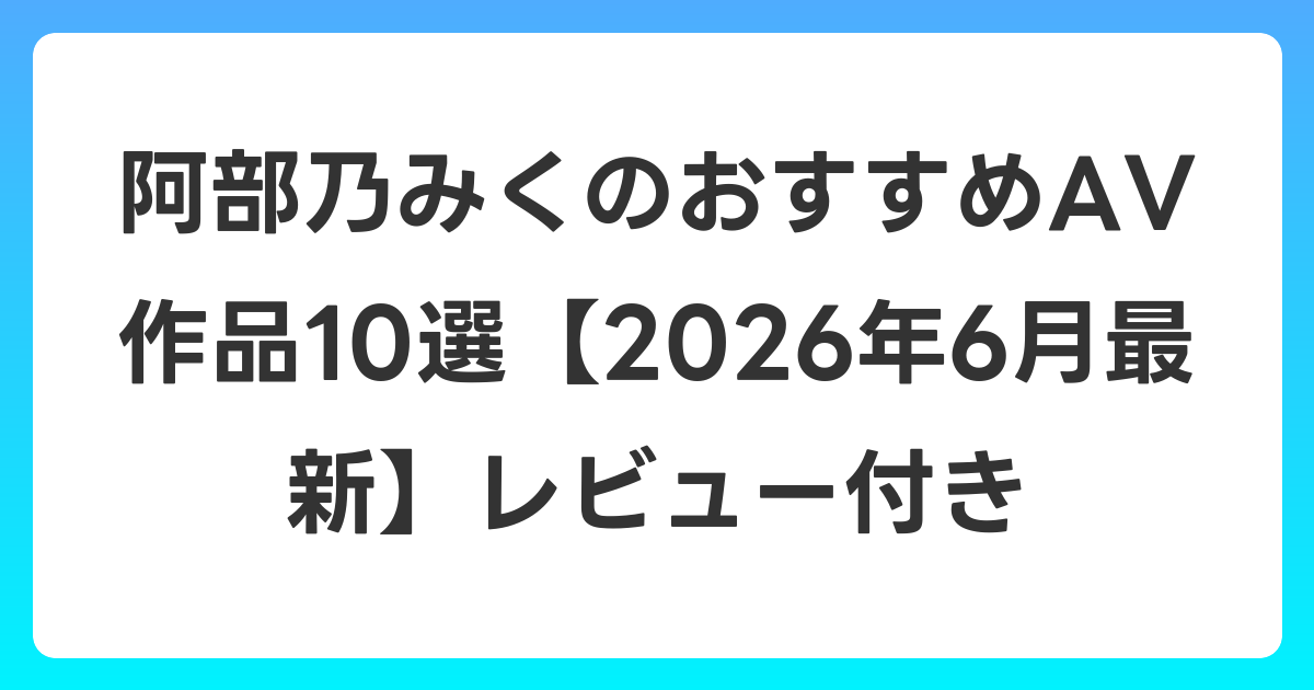 阿部乃みくのおすすめAV作品10選【2026年7月最新】レビュー付き
