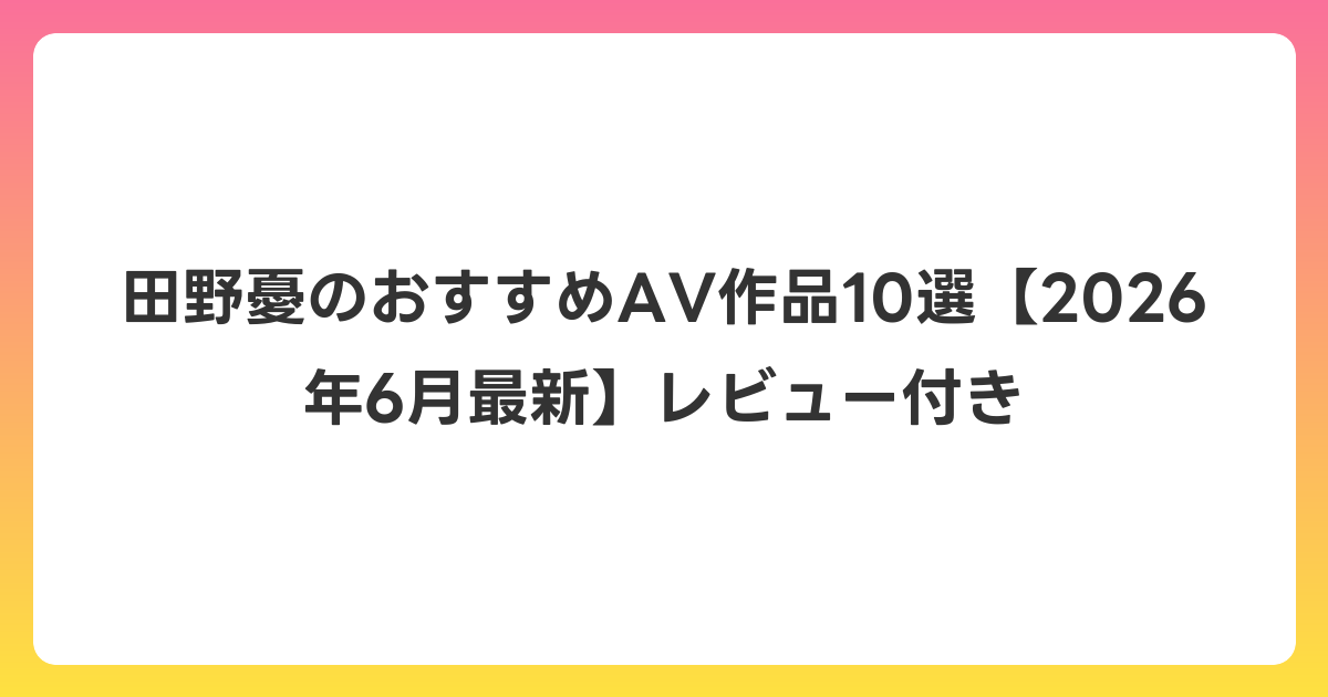 田野憂のおすすめAV作品10選【2026年7月最新】レビュー付き