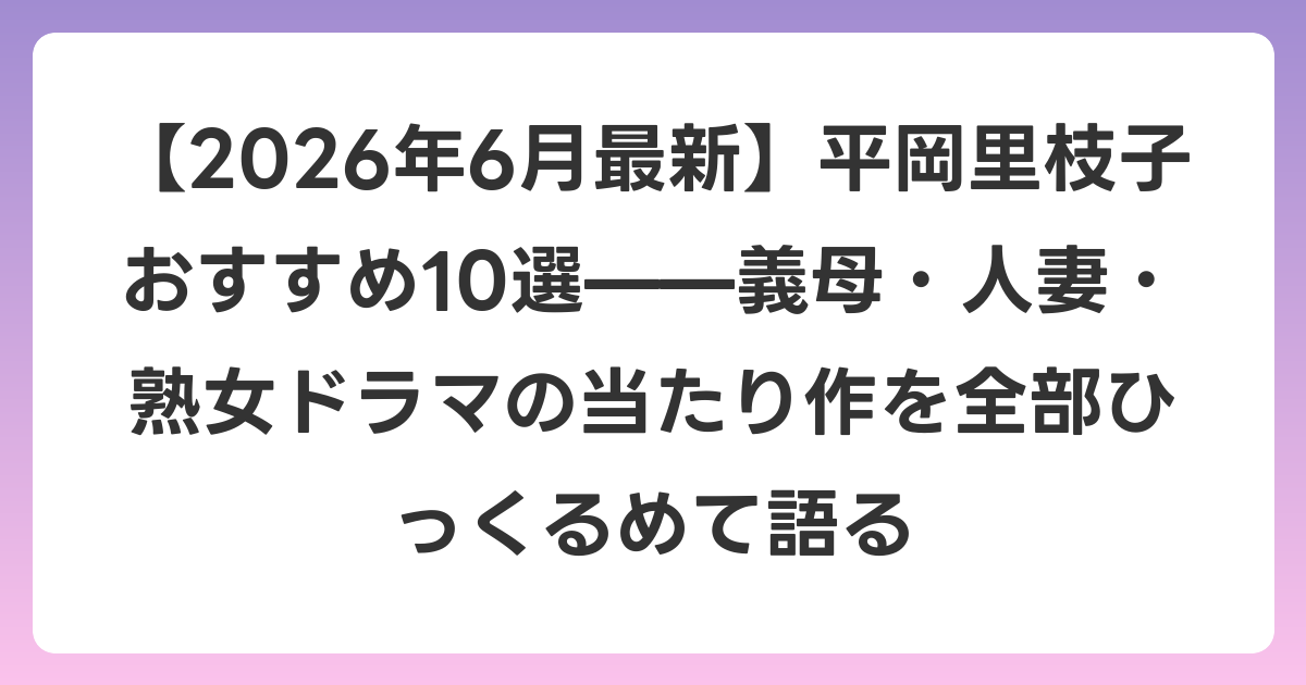 【2026年7月最新】平岡里枝子おすすめ10選——義母・人妻・熟女ドラマの当たり作を全部ひっくるめて語る