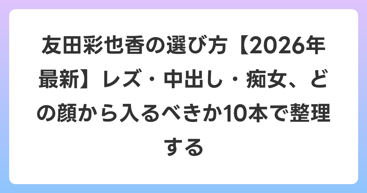 友田彩也香の選び方【2026年6月最新】レズ・中出し・痴女、どの顔から入るべきか10本で整理する