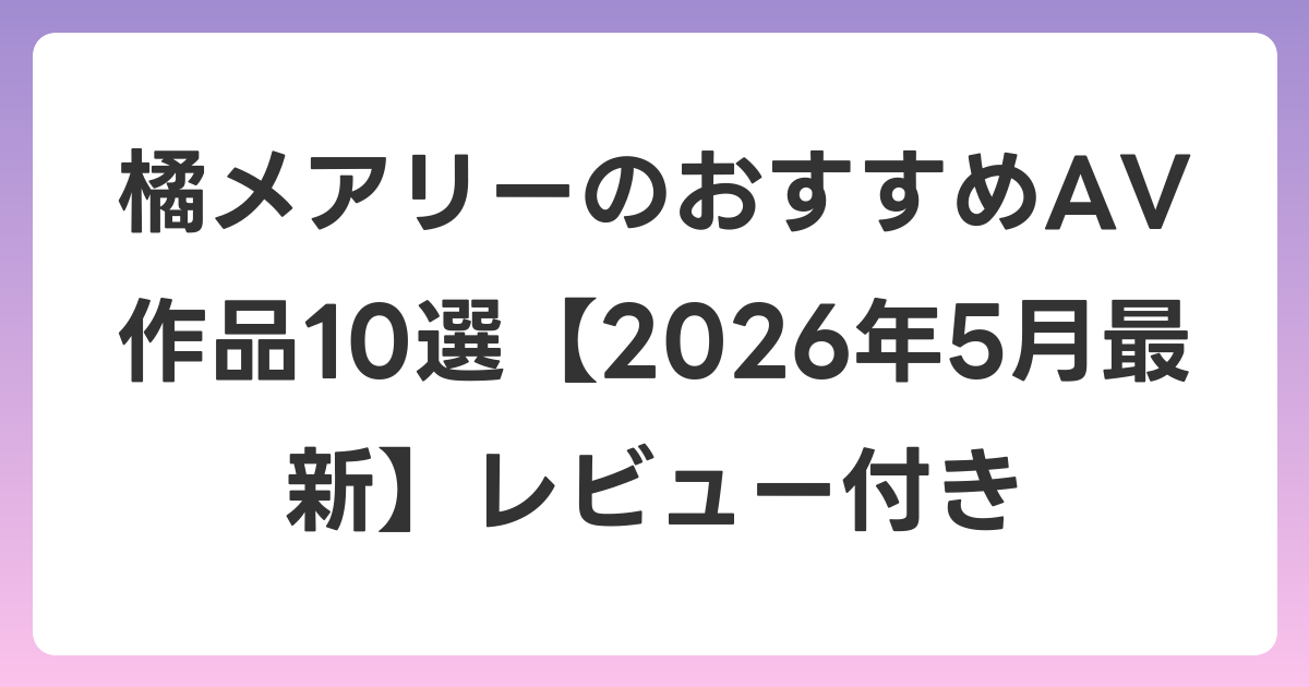 橘メアリーのおすすめAV作品10選【2026年6月最新】レビュー付き