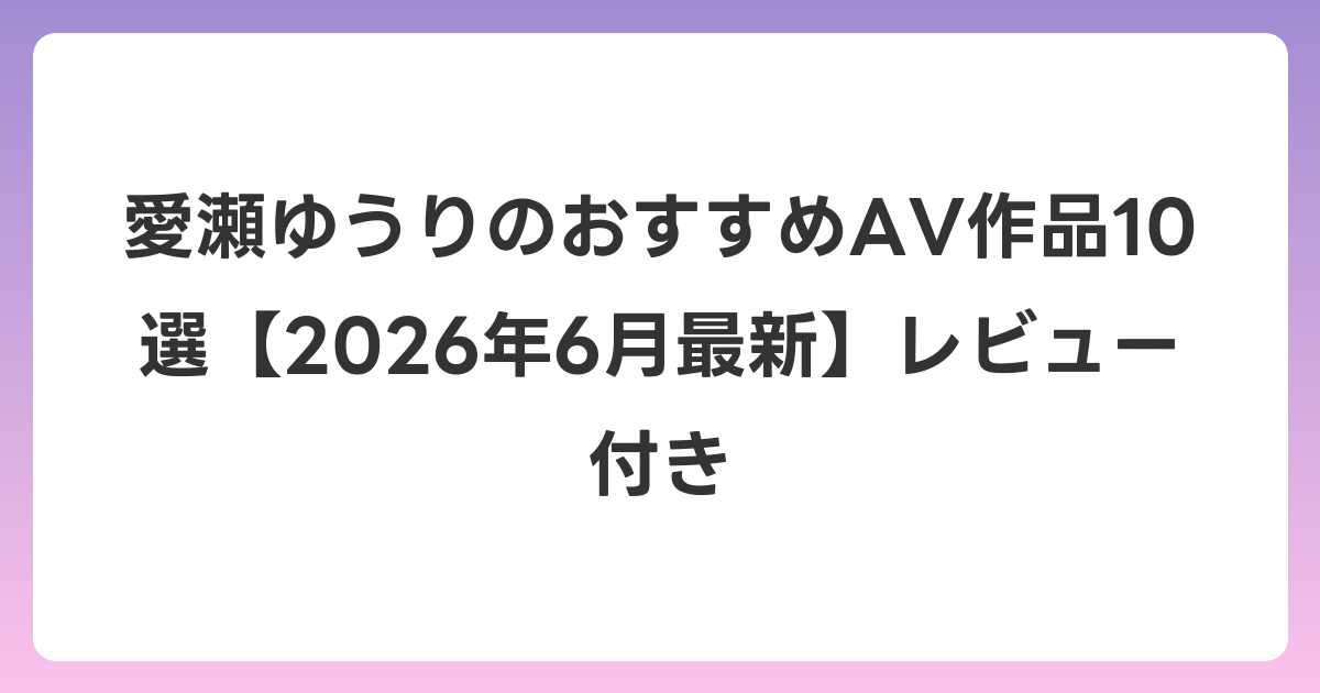 愛瀬ゆうりのおすすめAV作品10選【2026年7月最新】レビュー付き
