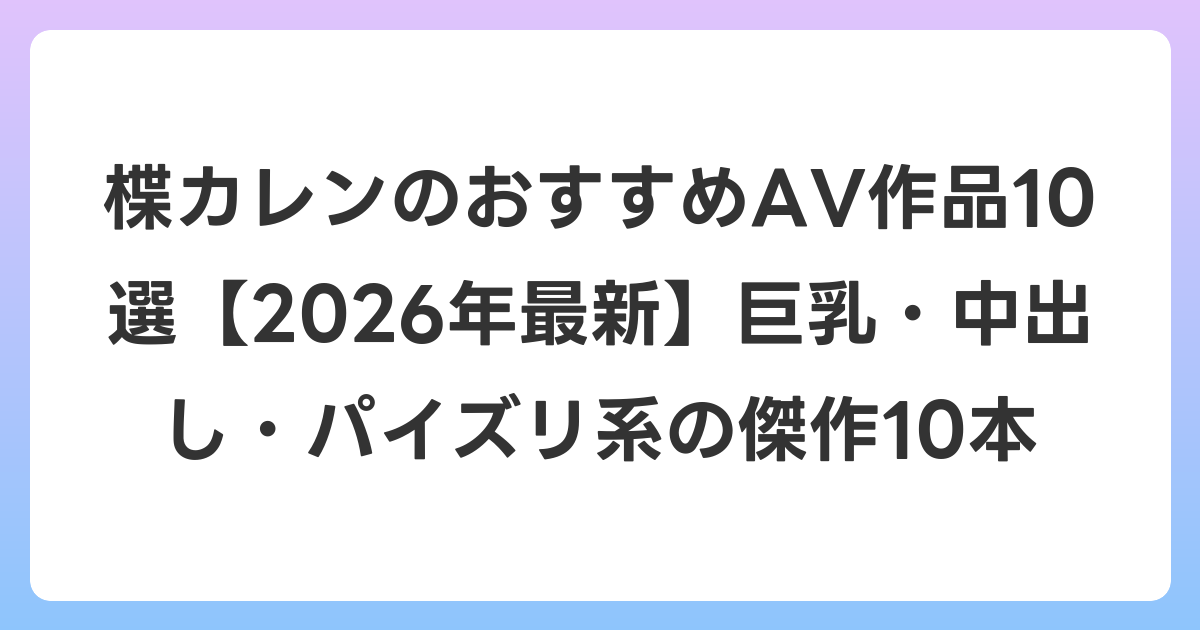 楪カレンのおすすめAV作品10選【2026年7月最新】巨乳・中出し・パイズリ系の傑作10本