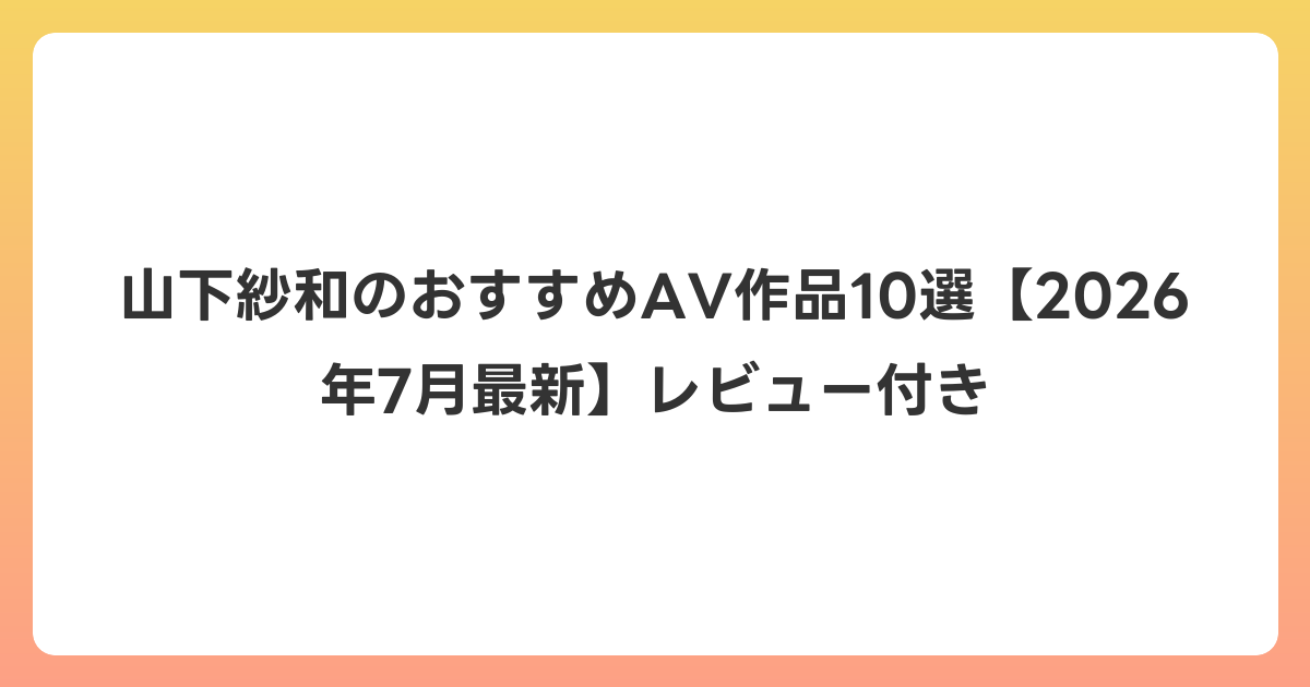 山下紗和のおすすめAV作品10選【2026年7月最新】レビュー付き