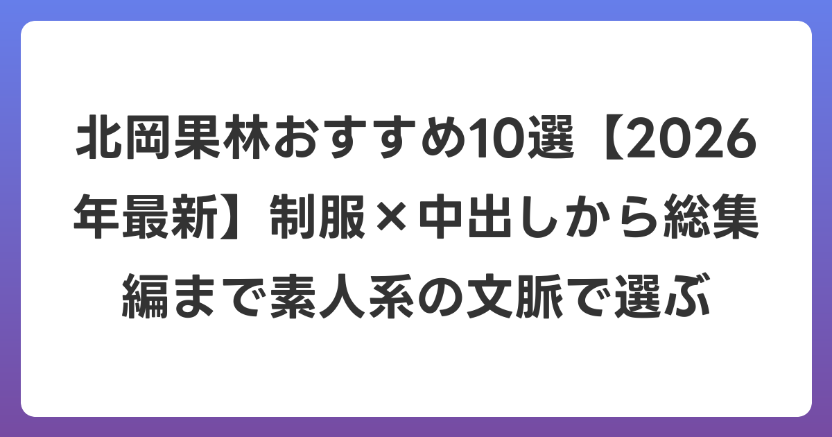 北岡果林おすすめ10選【2026年6月最新】制服×中出しから総集編まで素人系の文脈で選ぶ