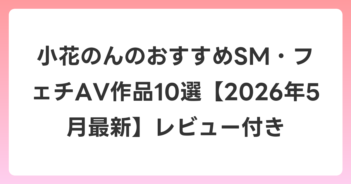 小花のんのおすすめSM・フェチAV作品10選【2026年6月最新】レビュー付き